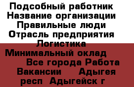 Подсобный работник › Название организации ­ Правильные люди › Отрасль предприятия ­ Логистика › Минимальный оклад ­ 30 000 - Все города Работа » Вакансии   . Адыгея респ.,Адыгейск г.